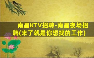 南昌KTV招聘-南昌夜场招聘(来了就是你想找的工作)