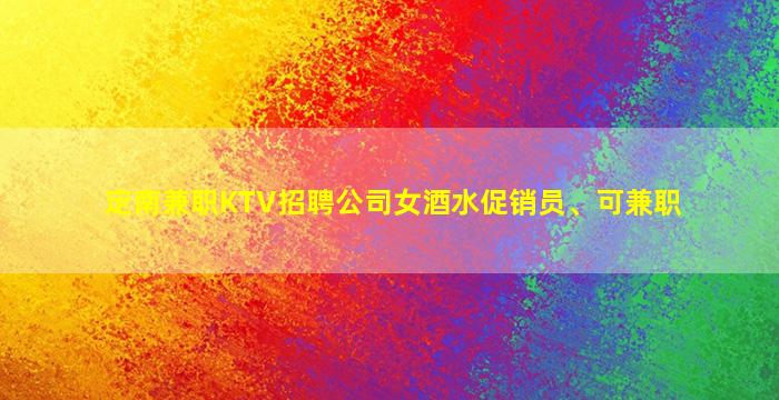 定南兼职KTV招聘公司女酒水促销员、可兼职